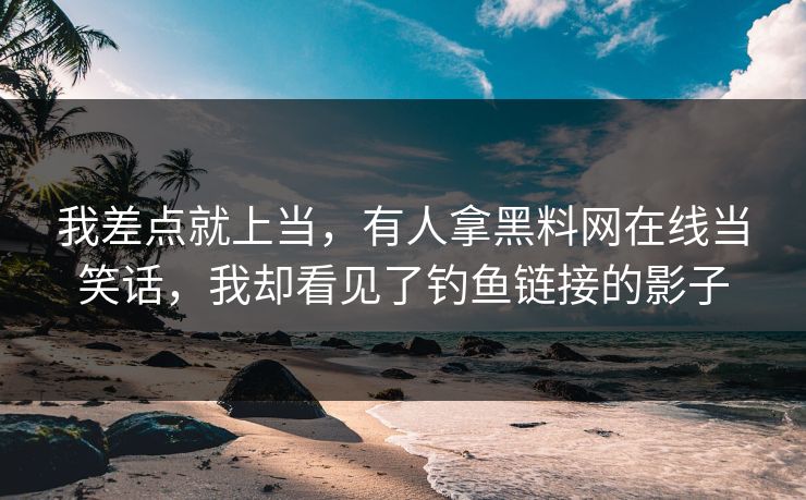 我差点就上当，有人拿黑料网在线当笑话，我却看见了钓鱼链接的影子