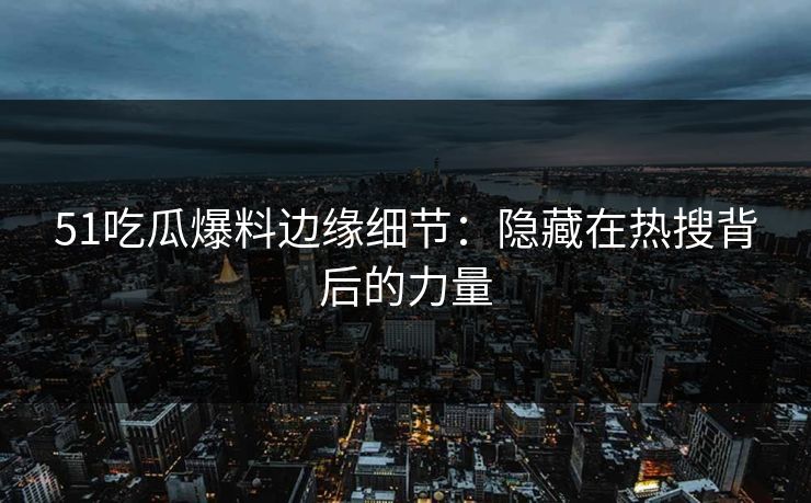 51吃瓜爆料边缘细节：隐藏在热搜背后的力量